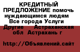 КРЕДИТНЫЙ ПРЕДЛОЖЕНИЕ помочь нуждающимся людям - Все города Услуги » Другие   . Астраханская обл.,Астрахань г.